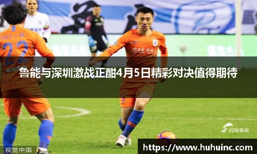 鲁能与深圳激战正酣4月5日精彩对决值得期待