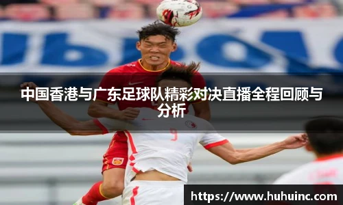 中国香港与广东足球队精彩对决直播全程回顾与分析